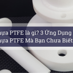 Nhựa PTFE là gì? 3 Ứng Dụng Của Nhựa PTFE Mà Bạn Chưa Biết